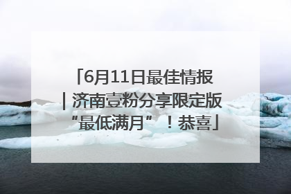 6月11日最佳情报｜济南壹粉分享限定版“最低满月”！恭喜