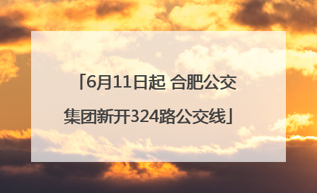 6月11日起 合肥公交集团新开324路公交线