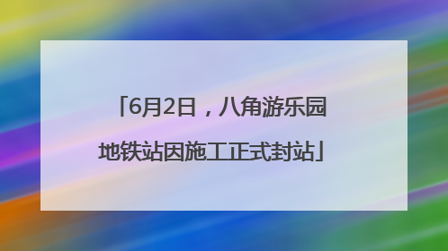 6月2日，八角游乐园地铁站因施工正式封站