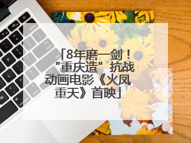 8年磨一剑！“重庆造”抗战动画电影《火凤重天》首映