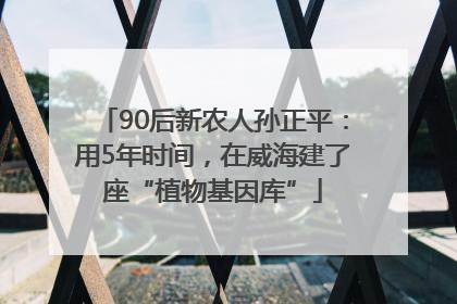 90后新农人孙正平：用5年时间，在威海建了座“植物基因库”