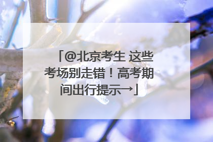 @北京考生 这些考场别走错！高考期间出行提示→