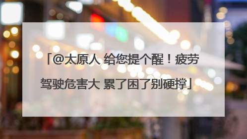 @太原人 给您提个醒！疲劳驾驶危害大 累了困了别硬撑