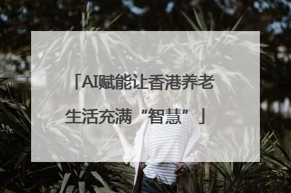 AI赋能让香港养老生活充满“智慧”