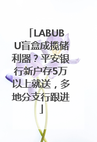LABUBU盲盒成揽储利器？平安银行新户存5万以上就送，多地分支行跟进