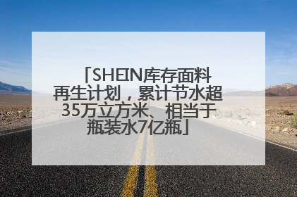 SHEIN库存面料再生计划，累计节水超35万立方米、相当于瓶装水7亿瓶