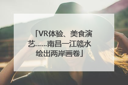 VR体验、美食演艺……南昌一江赣水绘出两岸画卷