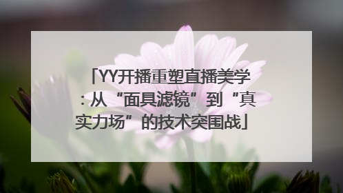 YY开播重塑直播美学：从“面具滤镜”到“真实力场”的技术突围战